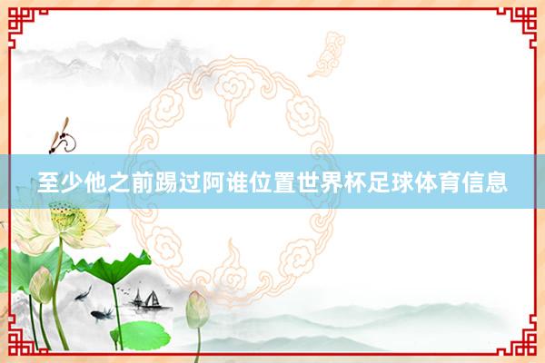 至少他之前踢过阿谁位置世界杯足球体育信息