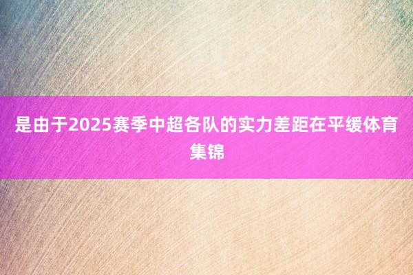 是由于2025赛季中超各队的实力差距在平缓体育集锦