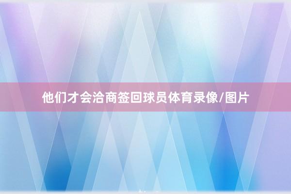 他们才会洽商签回球员体育录像/图片