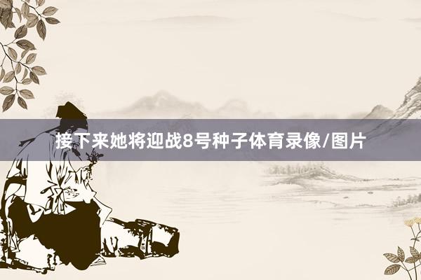 接下来她将迎战8号种子体育录像/图片