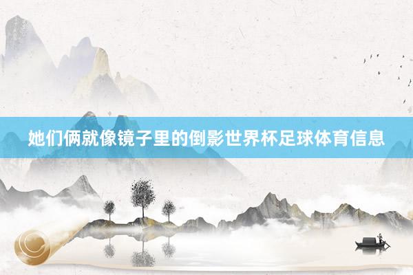 她们俩就像镜子里的倒影世界杯足球体育信息