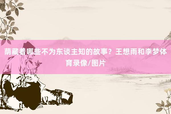 荫藏着哪些不为东谈主知的故事？王想雨和李梦体育录像/图片