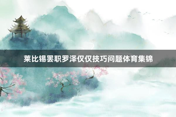莱比锡罢职罗泽仅仅技巧问题体育集锦