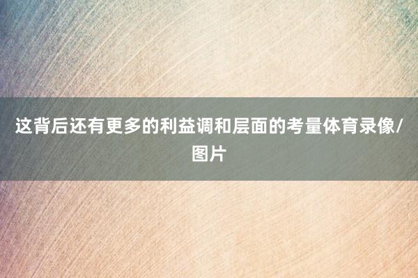 这背后还有更多的利益调和层面的考量体育录像/图片