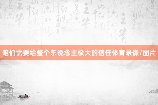 咱们需要给整个东说念主极大的信任体育录像/图片