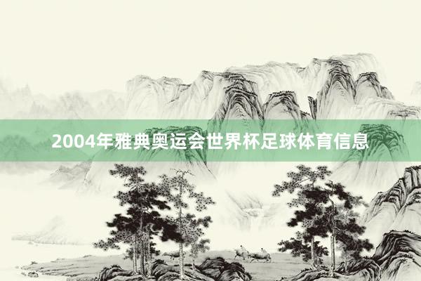 2004年雅典奥运会世界杯足球体育信息