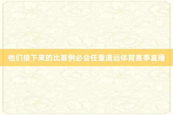 他们接下来的比赛例必会任重道远体育赛事直播