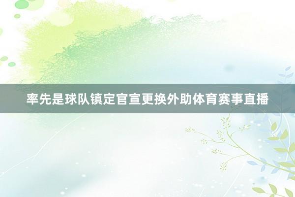 率先是球队镇定官宣更换外助体育赛事直播