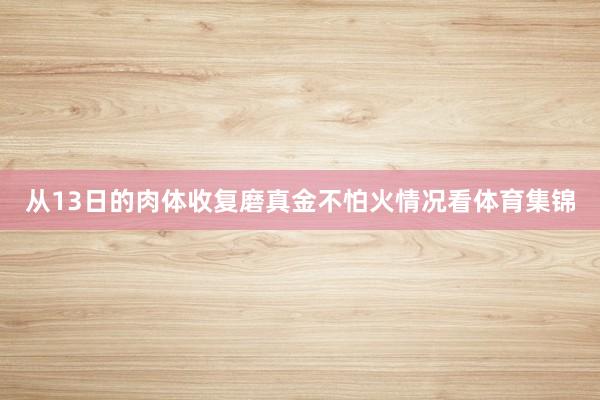 从13日的肉体收复磨真金不怕火情况看体育集锦