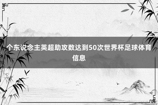 个东说念主英超助攻数达到50次世界杯足球体育信息