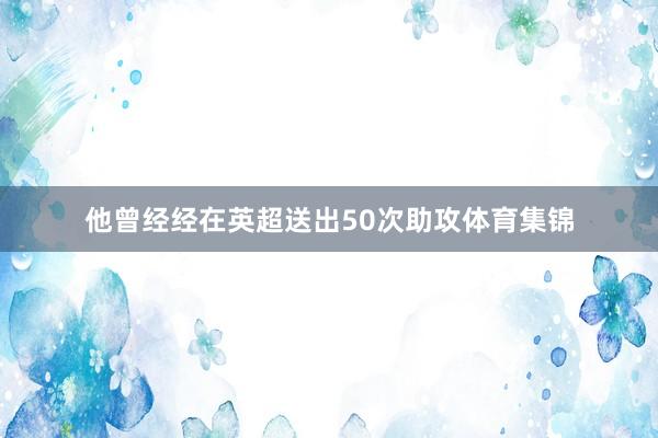 他曾经经在英超送出50次助攻体育集锦