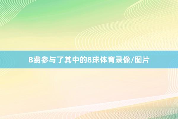 B费参与了其中的8球体育录像/图片