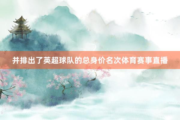 并排出了英超球队的总身价名次体育赛事直播