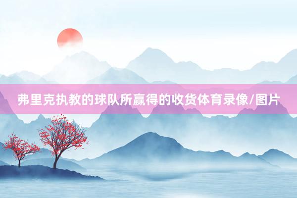 弗里克执教的球队所赢得的收货体育录像/图片