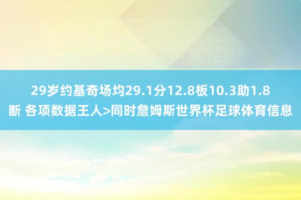 29岁约基奇场均29.1分12.8板10.3助1.8断 各项数据王人>同时詹姆斯世界杯足球体育信息
