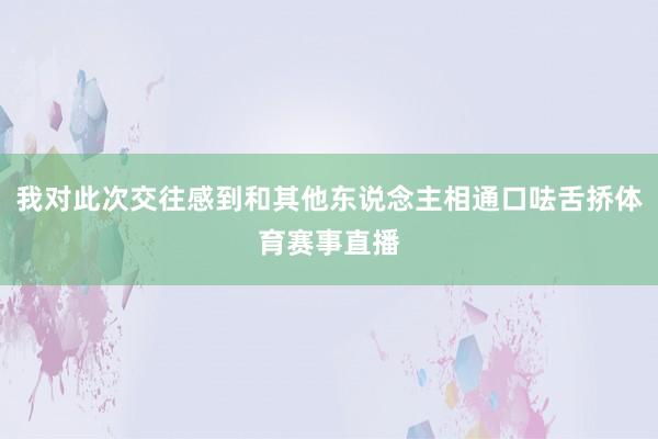 我对此次交往感到和其他东说念主相通口呿舌挢体育赛事直播