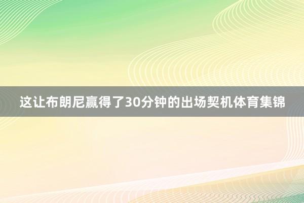 这让布朗尼赢得了30分钟的出场契机体育集锦