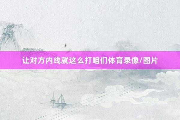 让对方内线就这么打咱们体育录像/图片