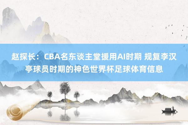 赵探长:CBA名东谈主堂援用AI时期 规复李汉亭球员时期的神色世界杯足球体育信息