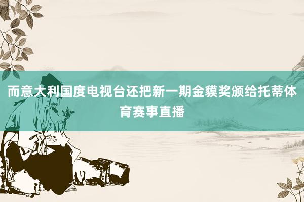 而意大利国度电视台还把新一期金貘奖颁给托蒂体育赛事直播