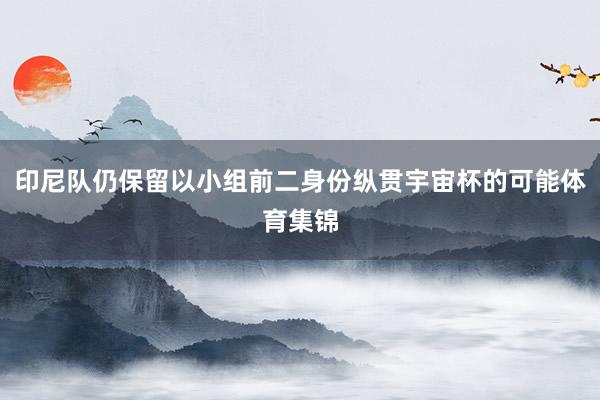 印尼队仍保留以小组前二身份纵贯宇宙杯的可能体育集锦