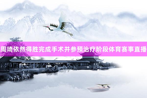 周琦依然得胜完成手术并参预治疗阶段体育赛事直播