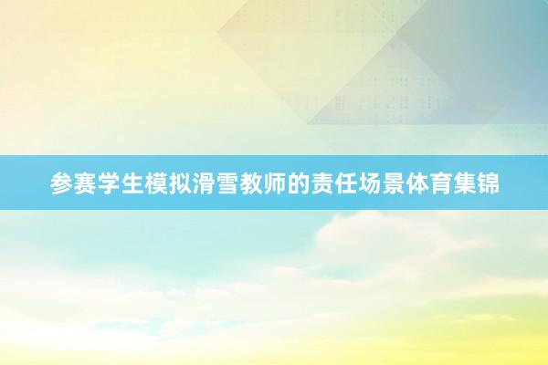 参赛学生模拟滑雪教师的责任场景体育集锦