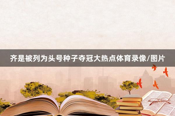 齐是被列为头号种子夺冠大热点体育录像/图片