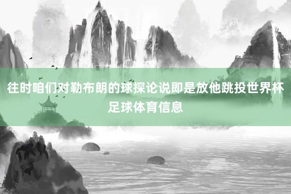 往时咱们对勒布朗的球探论说即是放他跳投世界杯足球体育信息