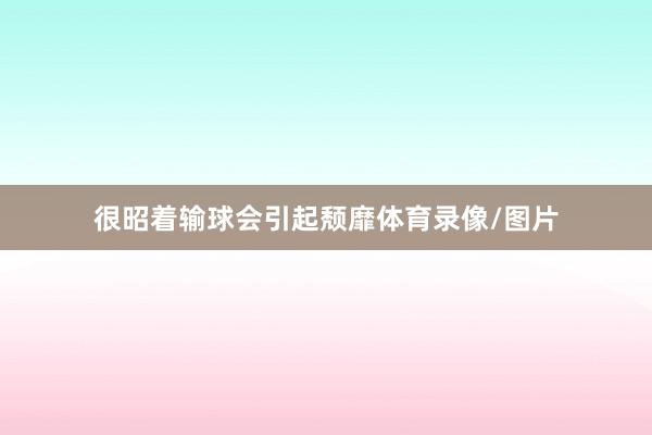 很昭着输球会引起颓靡体育录像/图片