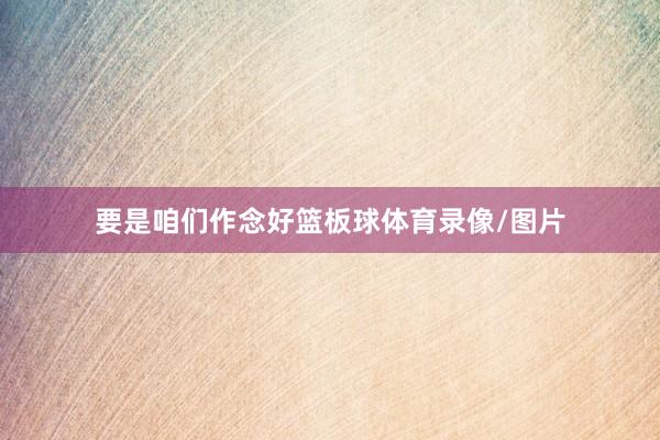 要是咱们作念好篮板球体育录像/图片