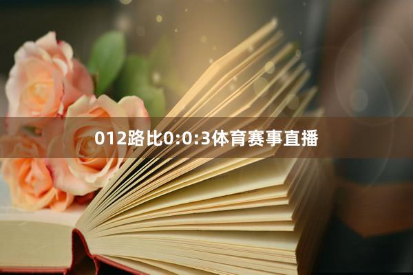 012路比0:0:3体育赛事直播