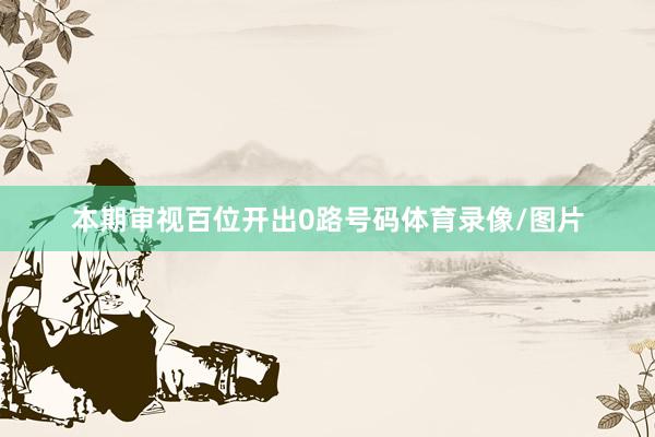 本期审视百位开出0路号码体育录像/图片