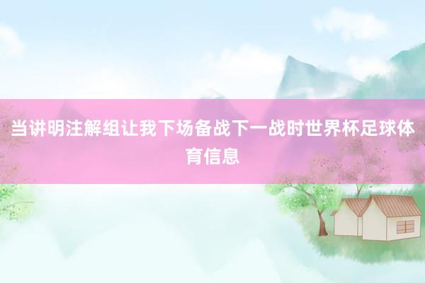 当讲明注解组让我下场备战下一战时世界杯足球体育信息
