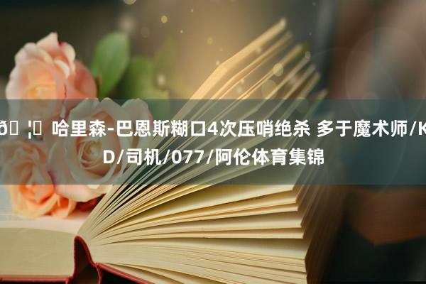 🦅哈里森-巴恩斯糊口4次压哨绝杀 多于魔术师/KD/司机/077/阿伦体育集锦