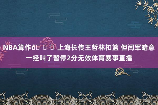 NBA算作😅上海长传王哲林扣篮 但闫军暗意一经叫了暂停2分无效体育赛事直播