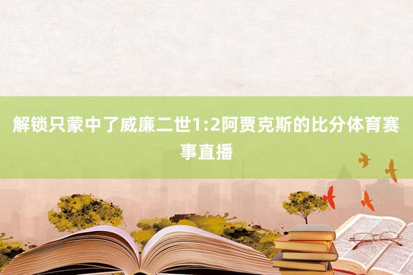 解锁只蒙中了威廉二世1:2阿贾克斯的比分体育赛事直播