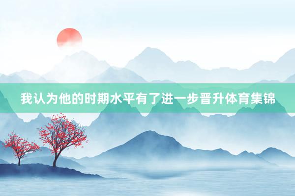 我认为他的时期水平有了进一步晋升体育集锦