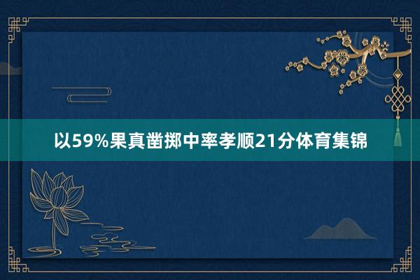 以59%果真凿掷中率孝顺21分体育集锦