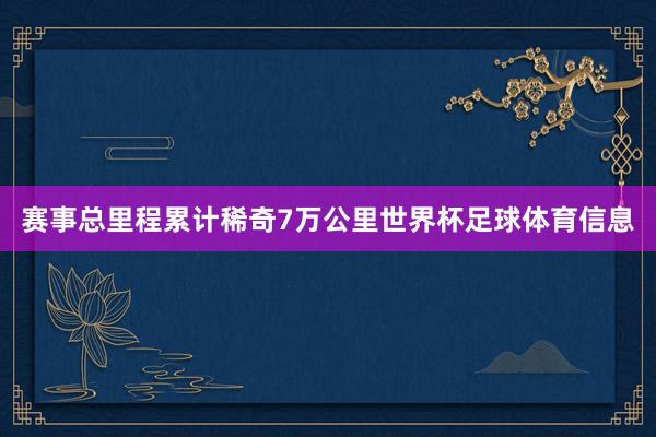 赛事总里程累计稀奇7万公里世界杯足球体育信息