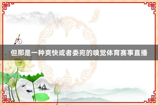 但那是一种爽快或者委宛的嗅觉体育赛事直播