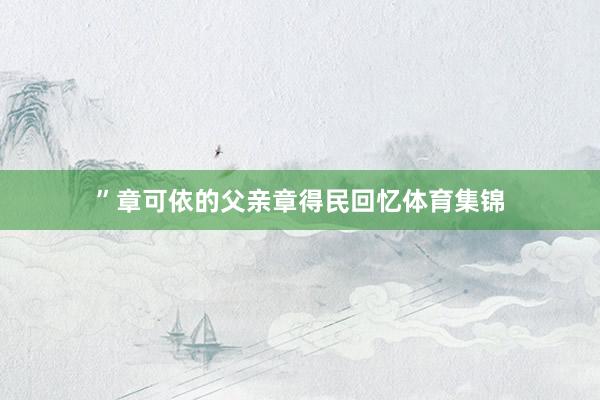 ”章可依的父亲章得民回忆体育集锦