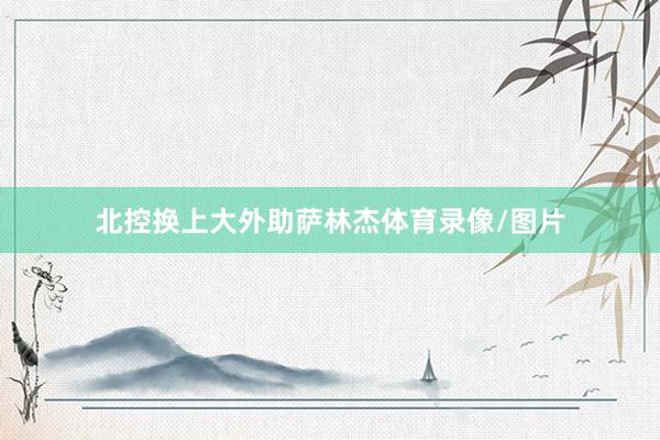 北控换上大外助萨林杰体育录像/图片