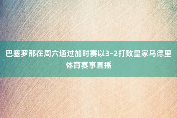 巴塞罗那在周六通过加时赛以3-2打败皇家马德里体育赛事直播