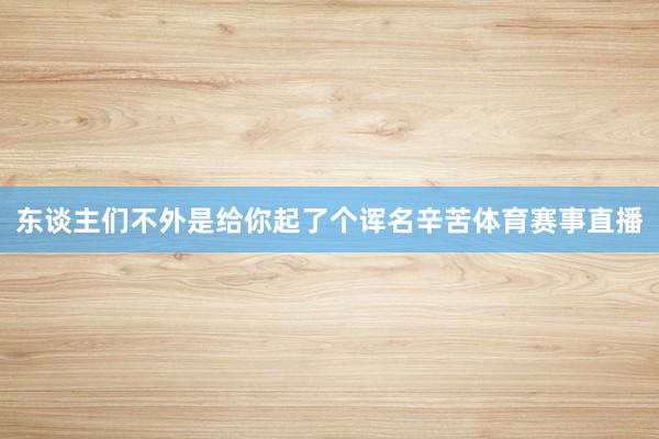 东谈主们不外是给你起了个诨名辛苦体育赛事直播