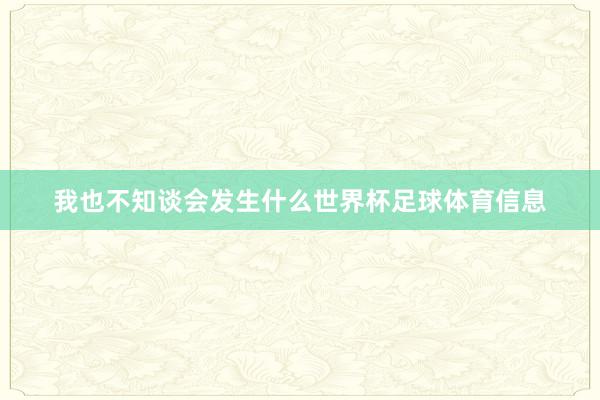 我也不知谈会发生什么世界杯足球体育信息