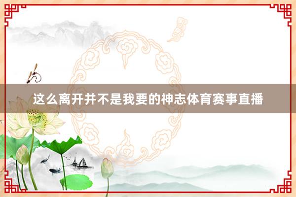 这么离开并不是我要的神志体育赛事直播
