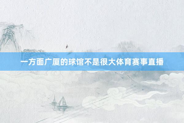 一方面广厦的球馆不是很大体育赛事直播