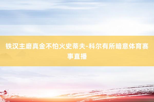铁汉主磨真金不怕火史蒂夫-科尔有所暗意体育赛事直播