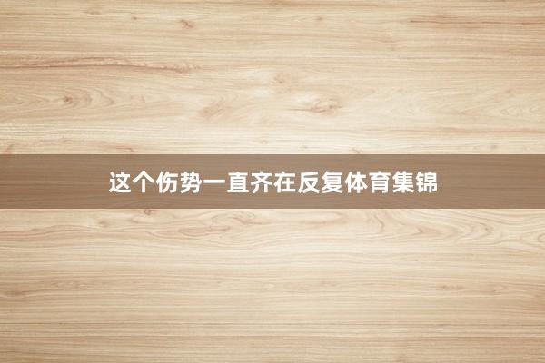 这个伤势一直齐在反复体育集锦